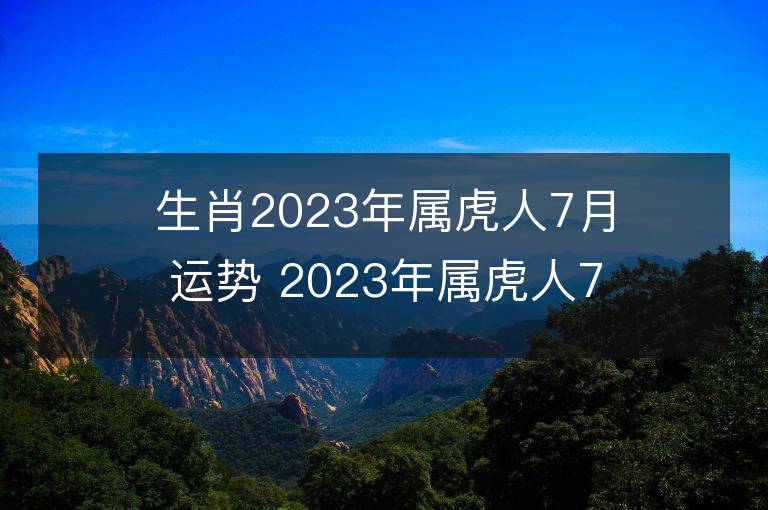 生肖2023年属虎人7月运势 2023年属虎人7月运程如何