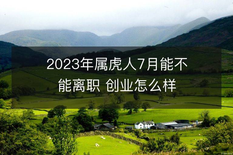 2023年属虎人7月能不能离职 创业怎么样