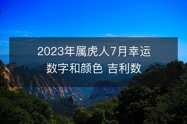 2023年属虎人7月幸运数字和颜色 吉利数字和颜色旺财详解