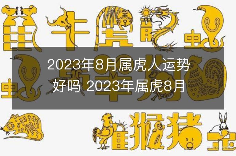 2023年8月属虎人运势好吗 2023年属虎8月运程如何