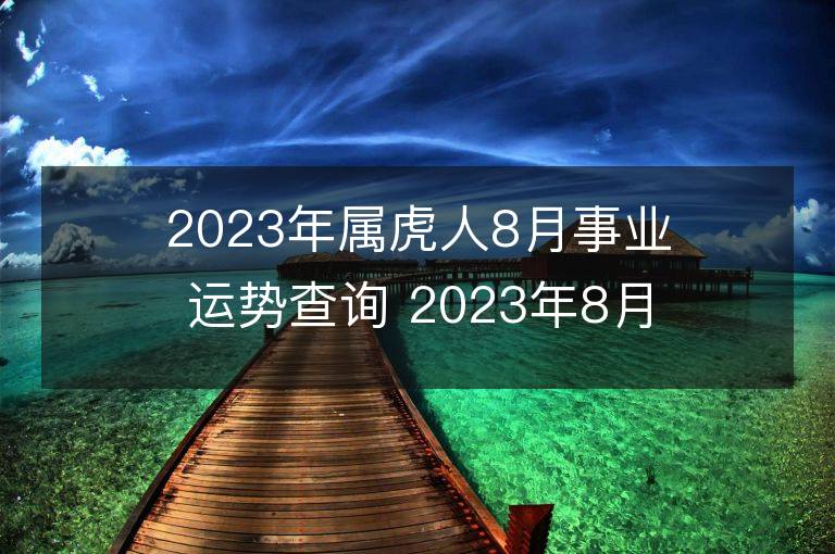 2023年属虎人8月事业运势查询 2023年8月属虎人事业运程详解