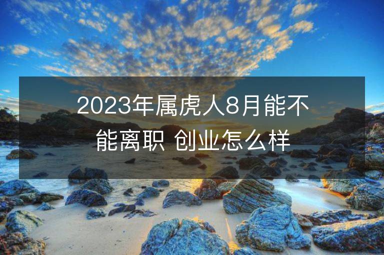 2023年属虎人8月能不能离职 创业怎么样