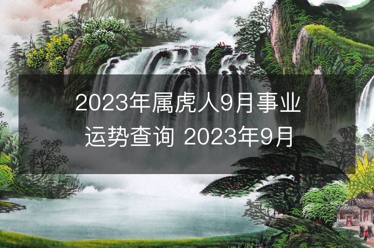 2023年属虎人9月事业运势查询 2023年9月属虎人事业运程详解