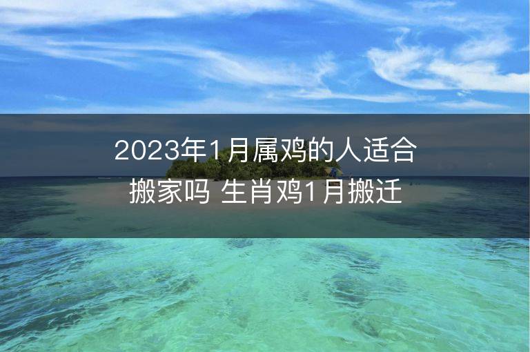 2023年1月属鸡的人适合搬家吗 生肖鸡1月搬迁好不好