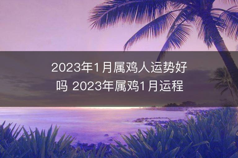 2023年1月属鸡人运势好吗 2023年属鸡1月运程如何