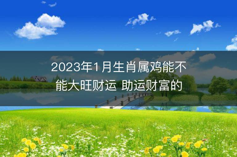 2023年1月生肖属鸡能不能大旺财运 助运财富的方法