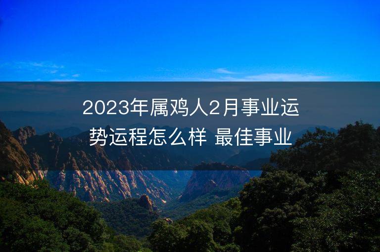 2023年属鸡人2月事业运势运程怎么样 最佳事业方位