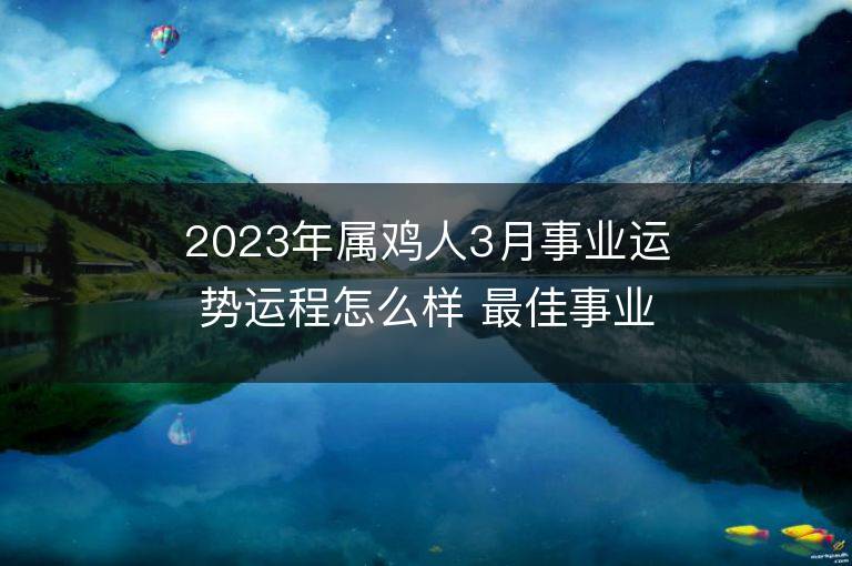 2023年属鸡人3月事业运势运程怎么样 最佳事业方位