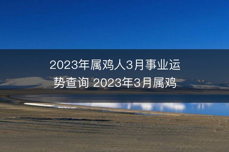 2023年属鸡人3月事业运势查询 2023年3月属鸡人事业运程详解