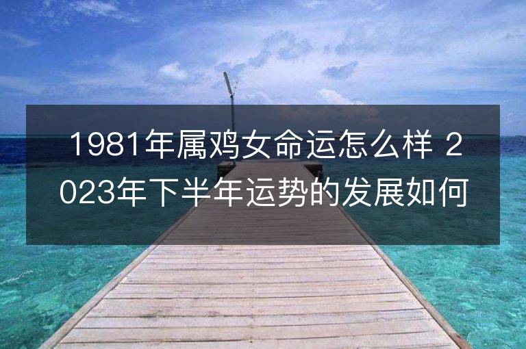 1981年属鸡女命运怎么样 2023年下半年运势的发展如何