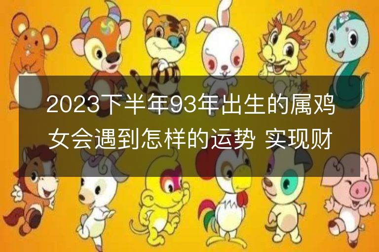 2023下半年93年出生的属鸡女会遇到怎样的运势 实现财富自由