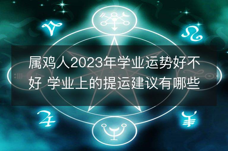 属鸡人2023年学业运势好不好 学业上的提运建议有哪些