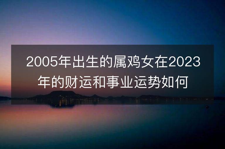 2005年出生的属鸡女在2023年的财运和事业运势如何