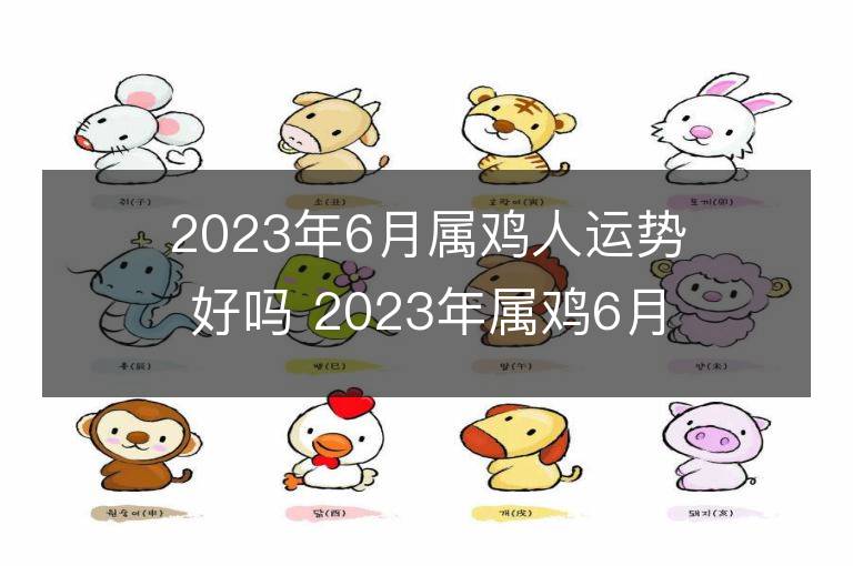 2023年6月属鸡人运势好吗 2023年属鸡6月运程如何