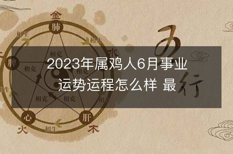 2023年属鸡人6月事业运势运程怎么样 最佳事业方位