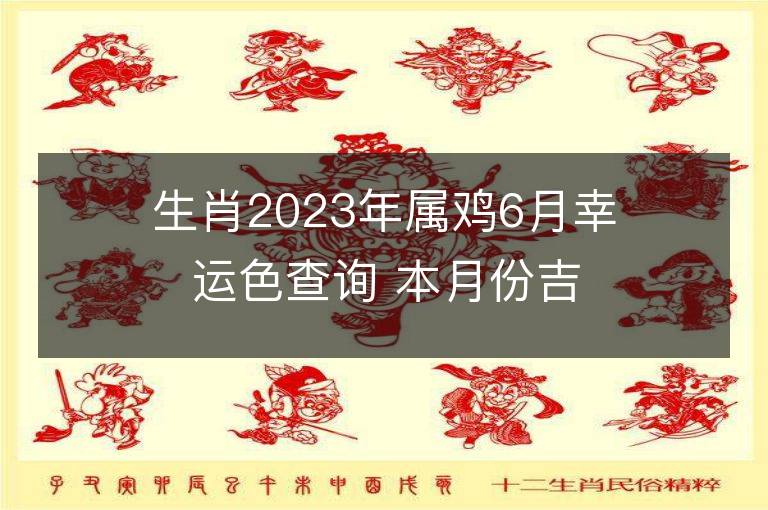 生肖2023年属鸡6月幸运色查询 本月份吉祥数字是什么