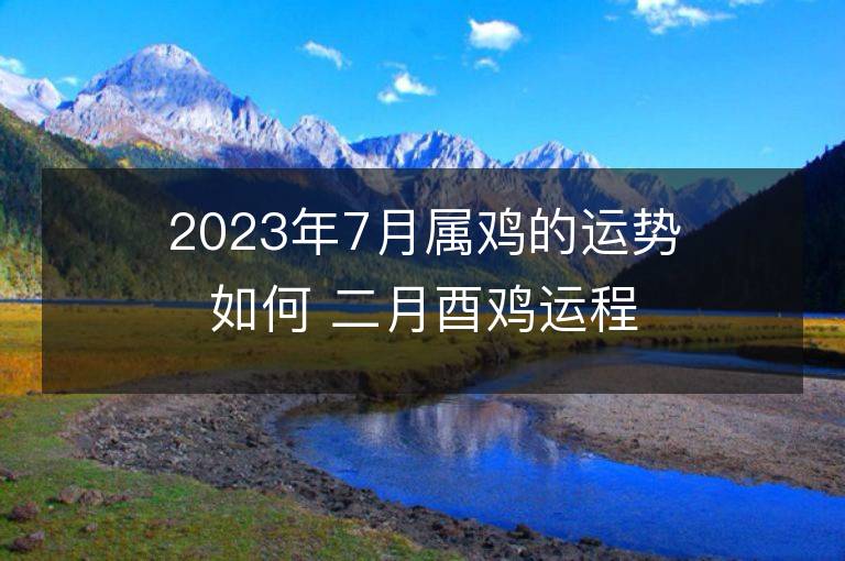 2023年7月属鸡的运势如何 二月酉鸡运程走向