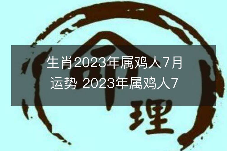 生肖2023年属鸡人7月运势 2023年属鸡人7月运程如何