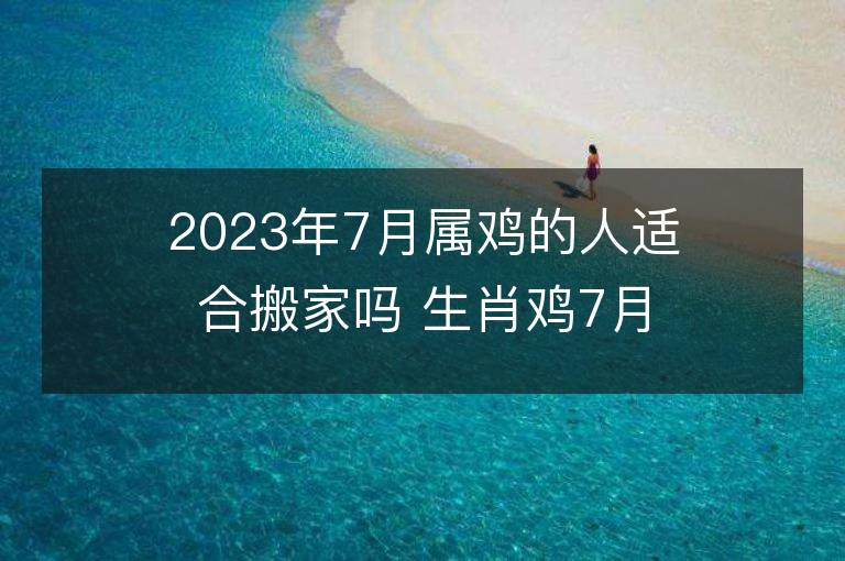 2023年7月属鸡的人适合搬家吗 生肖鸡7月搬迁好不好