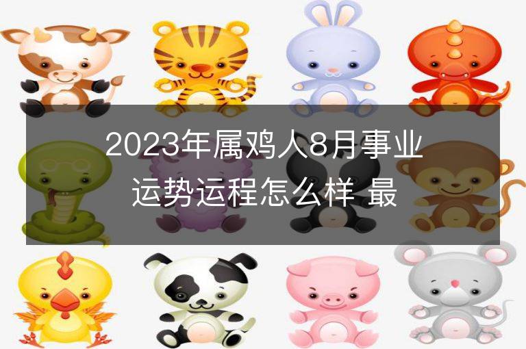 2023年属鸡人8月事业运势运程怎么样 最佳事业方位