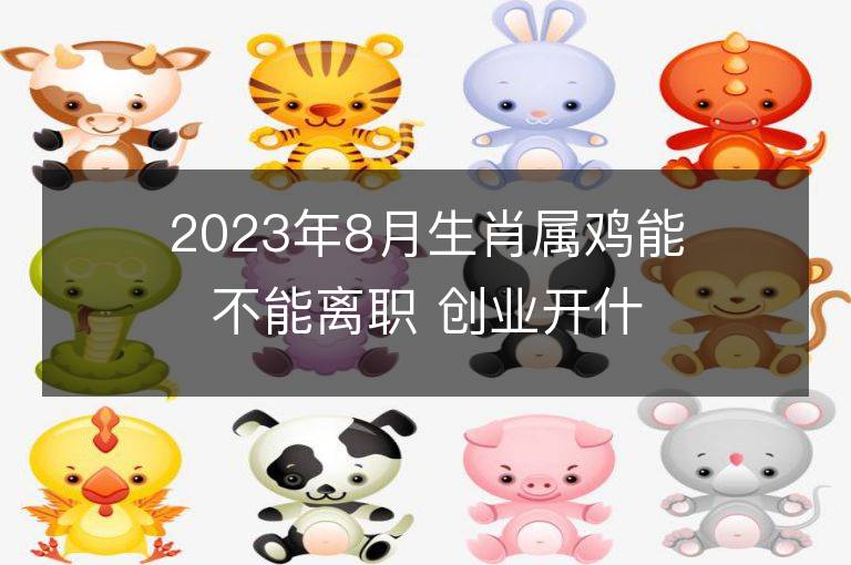 2023年8月生肖属鸡能不能离职 创业开什么店好