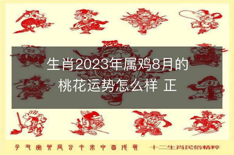 生肖2023年属鸡8月的桃花运势怎么样 正桃花多还是烂桃花多