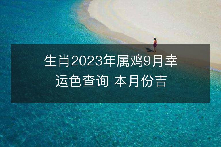 生肖2023年属鸡9月幸运色查询 本月份吉祥数字是什么