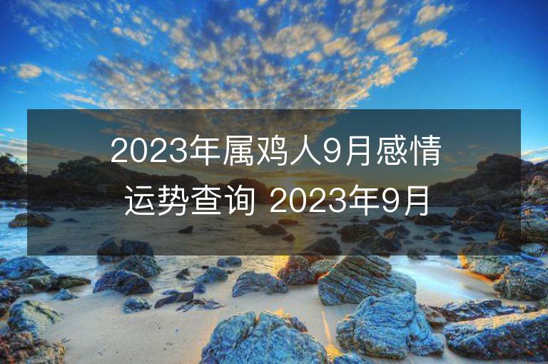 2023年属鸡人9月感情运势查询 2023年9月属鸡爱情运程详解