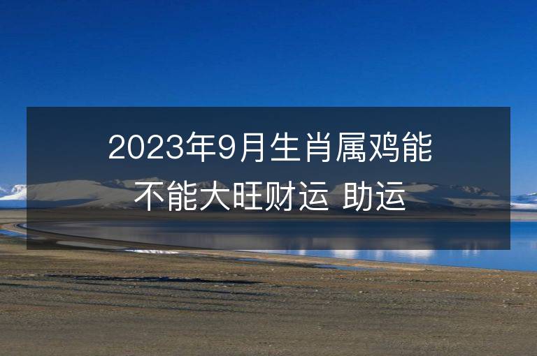 2023年9月生肖属鸡能不能大旺财运 助运财富的方法