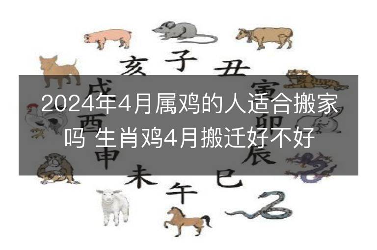 2024年4月属鸡的人适合搬家吗 生肖鸡4月搬迁好不好