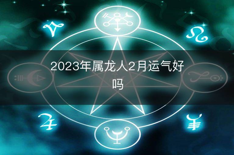 2023年属龙人2月运气好吗