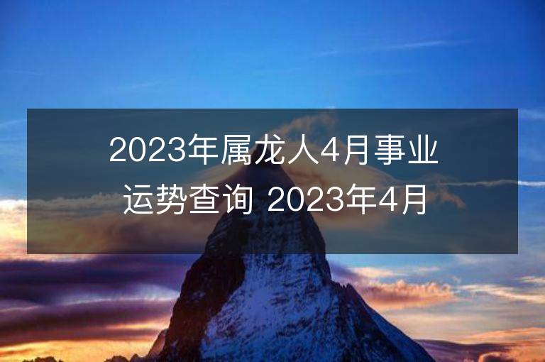 2023年属龙人4月事业运势查询 2023年4月属龙人事业运程详解