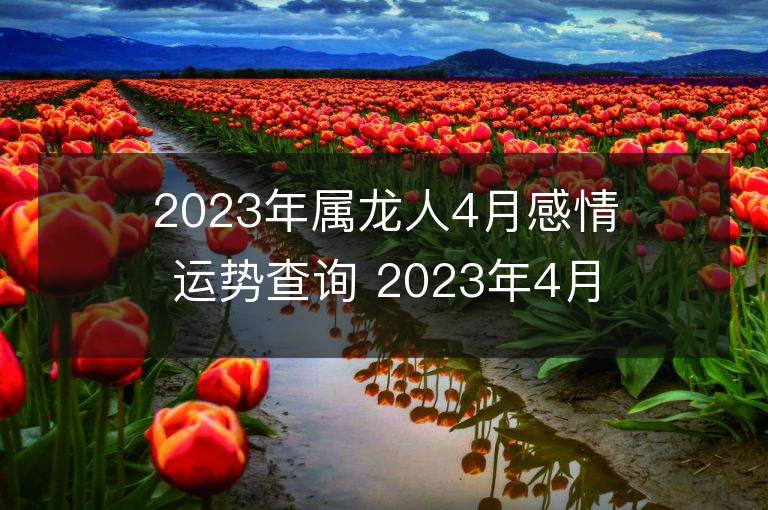 2023年属龙人4月感情运势查询 2023年4月属龙爱情运程详解