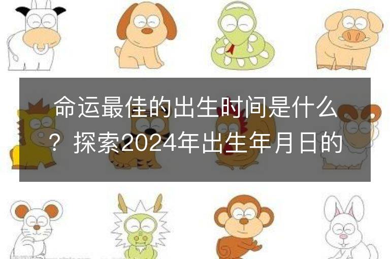 命运最佳的出生时间是什么？探索2024年出生年月日的命运