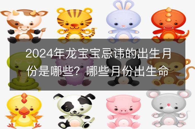 2024年龙宝宝忌讳的出生月份是哪些？哪些月份出生命运较为困苦？