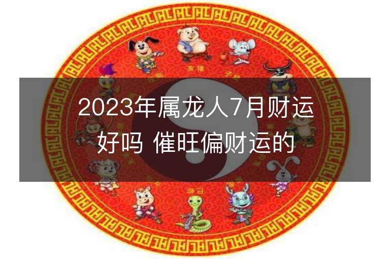 2023年属龙人7月财运好吗 催旺偏财运的方法