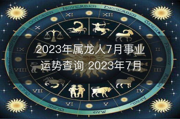 2023年属龙人7月事业运势查询 2023年7月属龙人事业运程详解