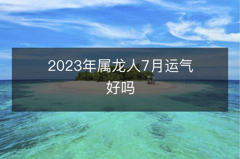 2023年属龙人7月运气好吗