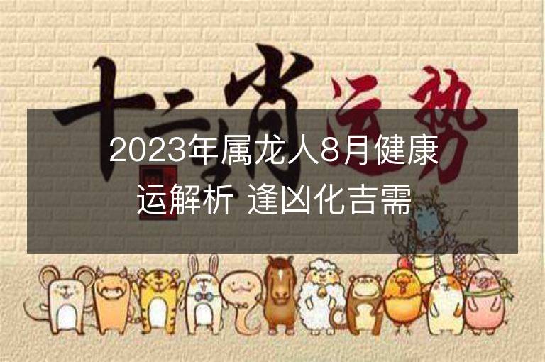 2023年属龙人8月健康运解析 逢凶化吉需要注意这些