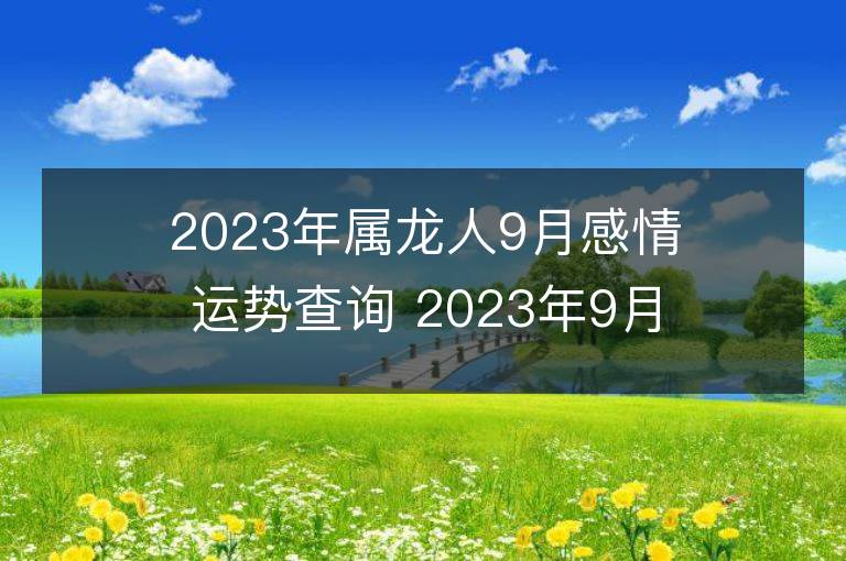 2023年属龙人9月感情运势查询 2023年9月属龙爱情运程详解