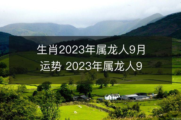 生肖2023年属龙人9月运势 2023年属龙人9月运程如何