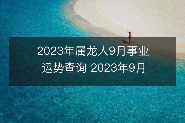 2023年属龙人9月事业运势查询 2023年9月属龙人事业运程详解