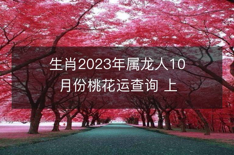 生肖2023年属龙人10月份桃花运查询 上等婚配生肖是谁