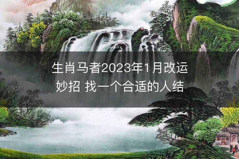 生肖马者2023年1月改运妙招 找一个合适的人结婚可冲喜