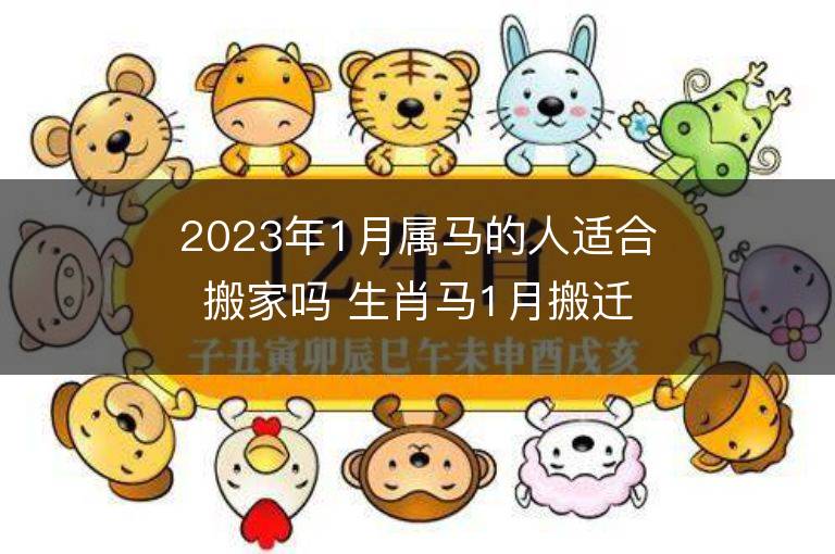 2023年1月属马的人适合搬家吗 生肖马1月搬迁好不好