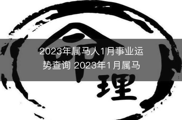 2023年属马人1月事业运势查询 2023年1月属马人事业运程详解