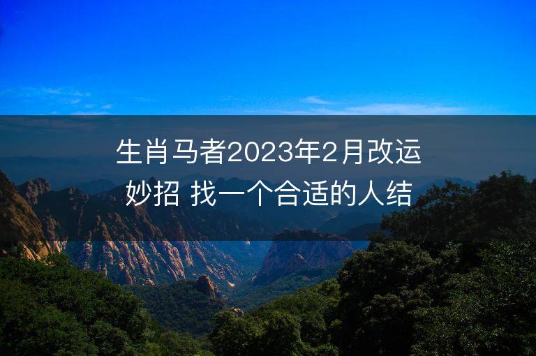 生肖马者2023年2月改运妙招 找一个合适的人结婚可冲喜