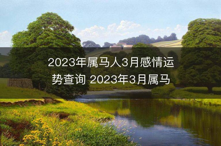 2023年属马人3月感情运势查询 2023年3月属马爱情运程详解