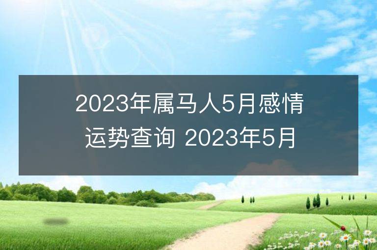 2023年属马人5月感情运势查询 2023年5月属马爱情运程详解