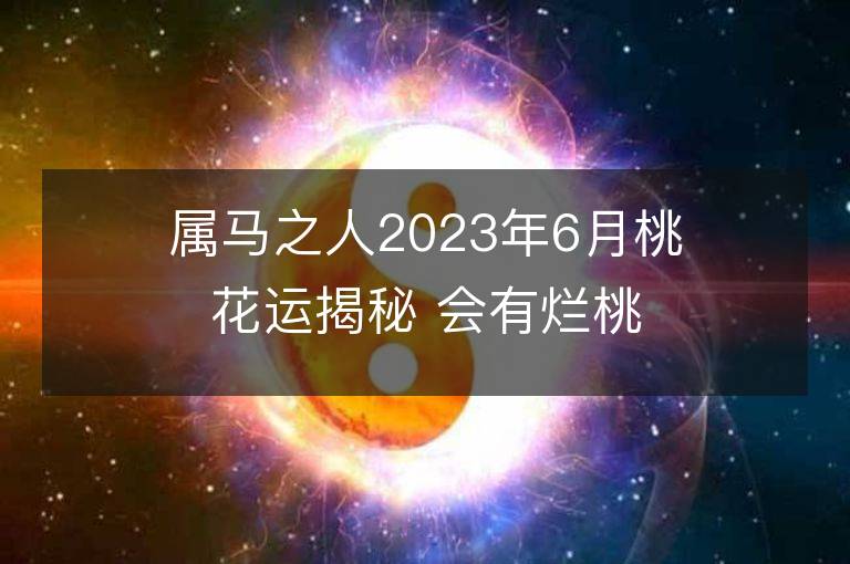 属马之人2023年6月桃花运揭秘 会有烂桃花吗